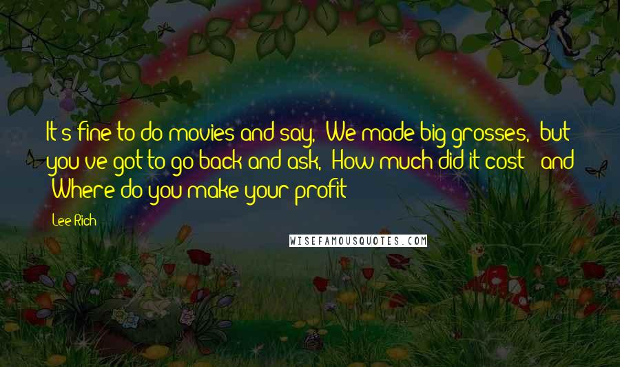 Lee Rich Quotes: It's fine to do movies and say, 'We made big grosses,' but you've got to go back and ask, 'How much did it cost?' and 'Where do you make your profit?'