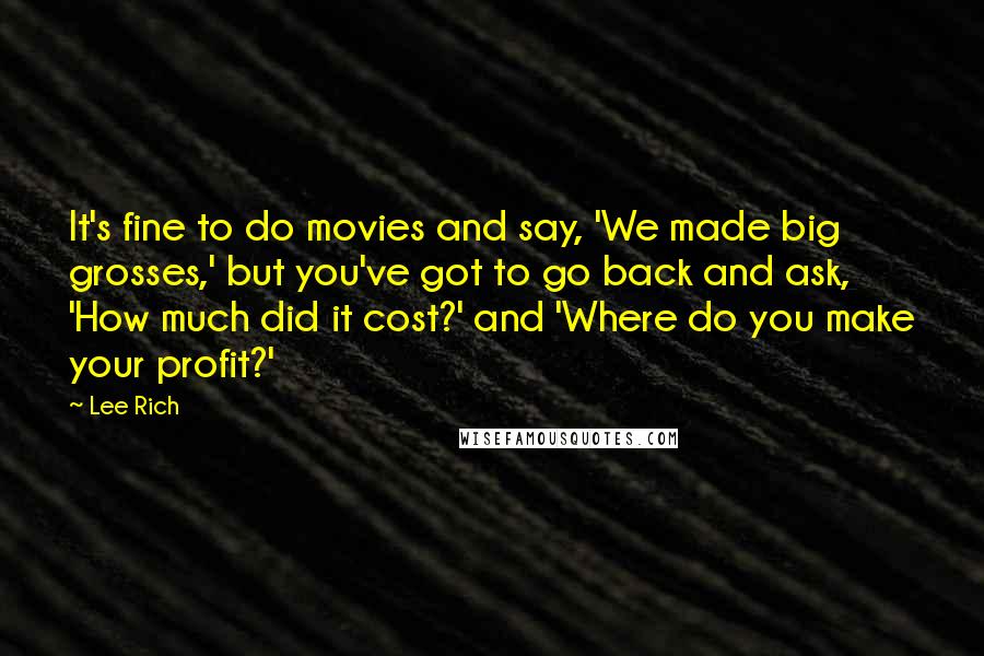 Lee Rich Quotes: It's fine to do movies and say, 'We made big grosses,' but you've got to go back and ask, 'How much did it cost?' and 'Where do you make your profit?'