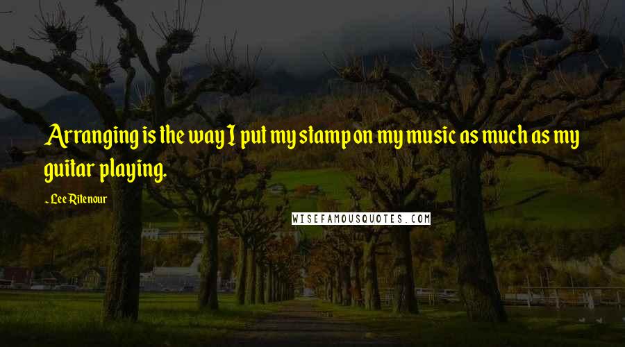 Lee Ritenour Quotes: Arranging is the way I put my stamp on my music as much as my guitar playing.