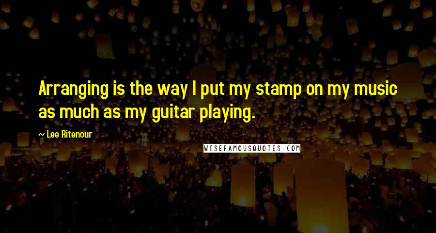 Lee Ritenour Quotes: Arranging is the way I put my stamp on my music as much as my guitar playing.