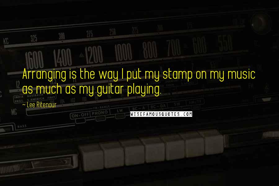 Lee Ritenour Quotes: Arranging is the way I put my stamp on my music as much as my guitar playing.