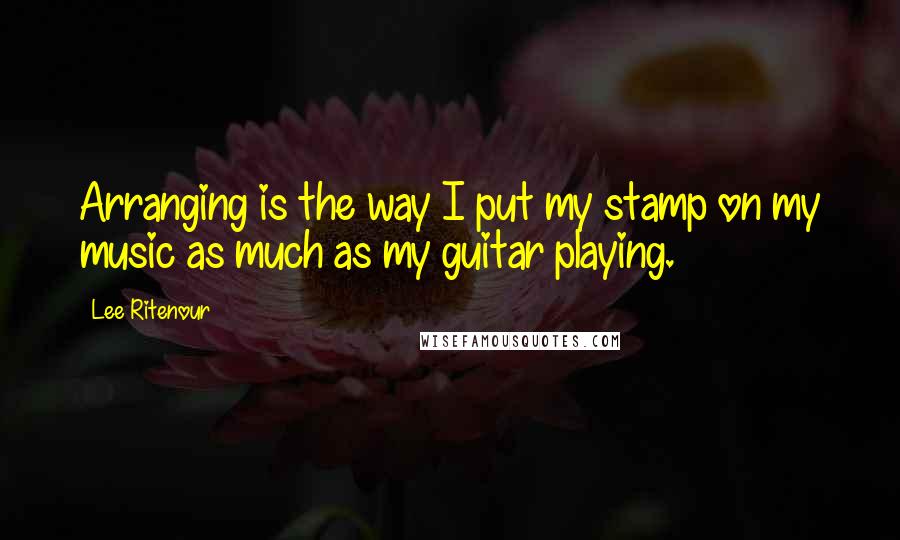 Lee Ritenour Quotes: Arranging is the way I put my stamp on my music as much as my guitar playing.