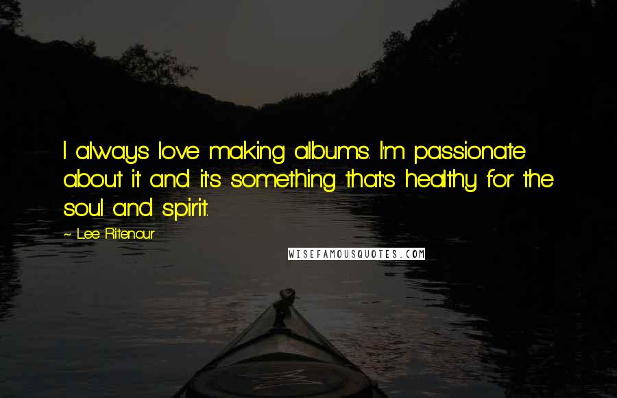 Lee Ritenour Quotes: I always love making albums. I'm passionate about it and it's something that's healthy for the soul and spirit.