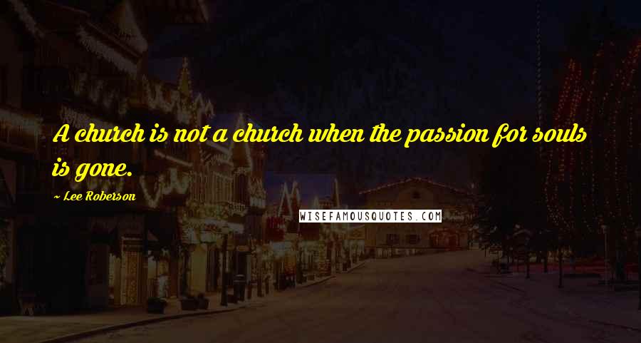 Lee Roberson Quotes: A church is not a church when the passion for souls is gone.