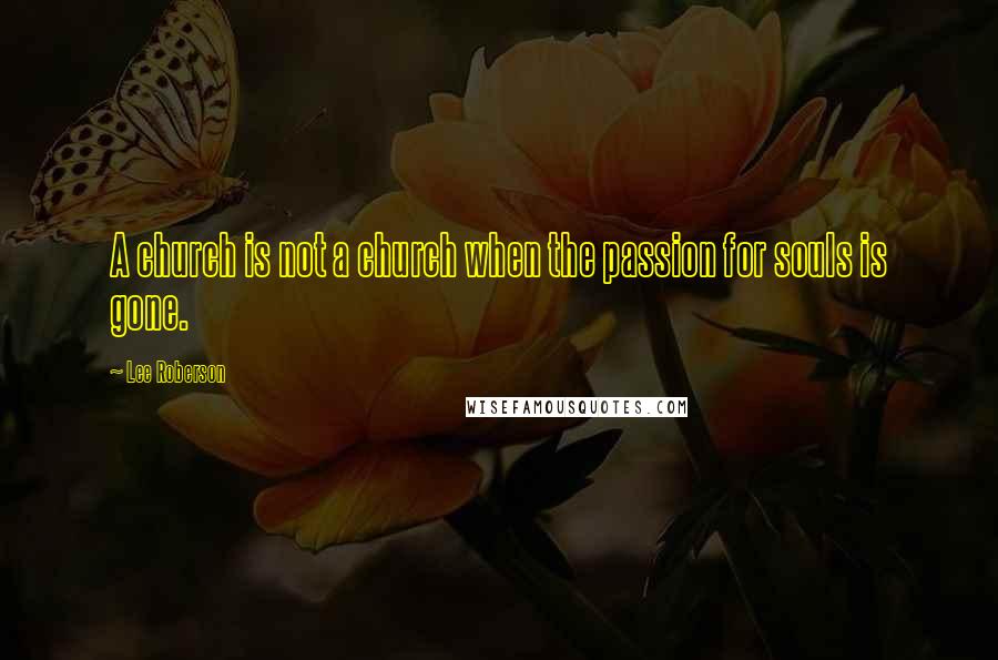 Lee Roberson Quotes: A church is not a church when the passion for souls is gone.