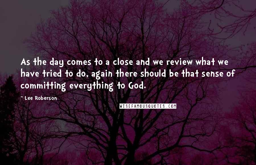 Lee Roberson Quotes: As the day comes to a close and we review what we have tried to do, again there should be that sense of committing everything to God.