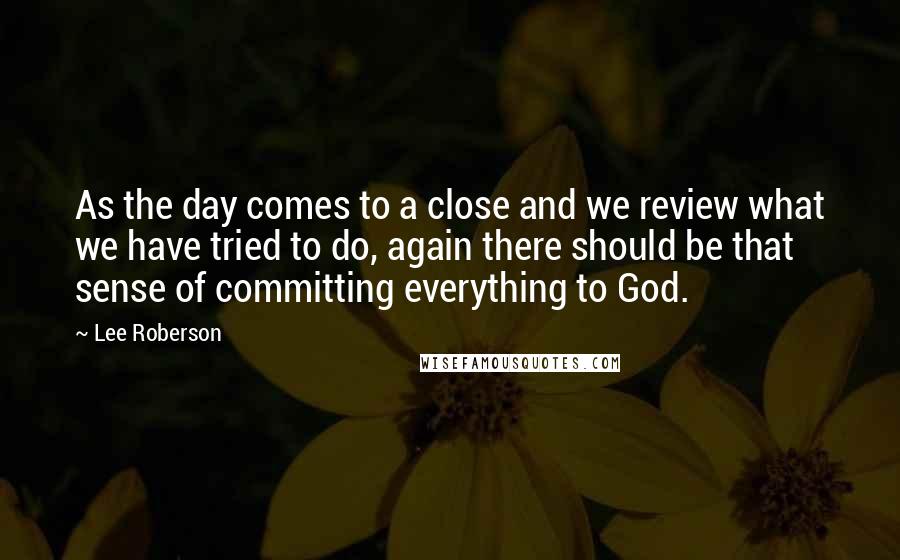 Lee Roberson Quotes: As the day comes to a close and we review what we have tried to do, again there should be that sense of committing everything to God.