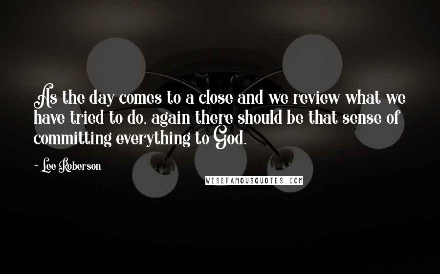 Lee Roberson Quotes: As the day comes to a close and we review what we have tried to do, again there should be that sense of committing everything to God.