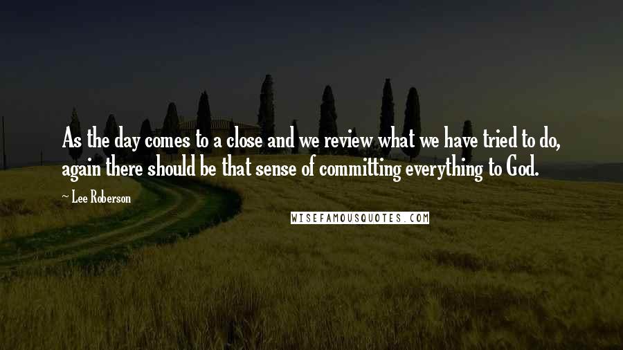 Lee Roberson Quotes: As the day comes to a close and we review what we have tried to do, again there should be that sense of committing everything to God.
