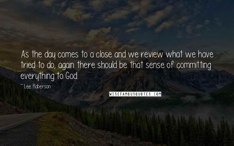 Lee Roberson Quotes: As the day comes to a close and we review what we have tried to do, again there should be that sense of committing everything to God.