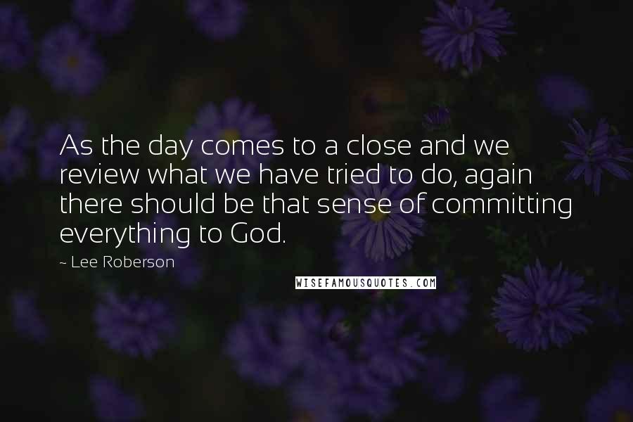 Lee Roberson Quotes: As the day comes to a close and we review what we have tried to do, again there should be that sense of committing everything to God.