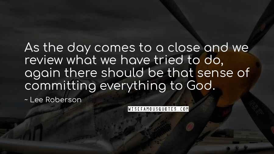 Lee Roberson Quotes: As the day comes to a close and we review what we have tried to do, again there should be that sense of committing everything to God.