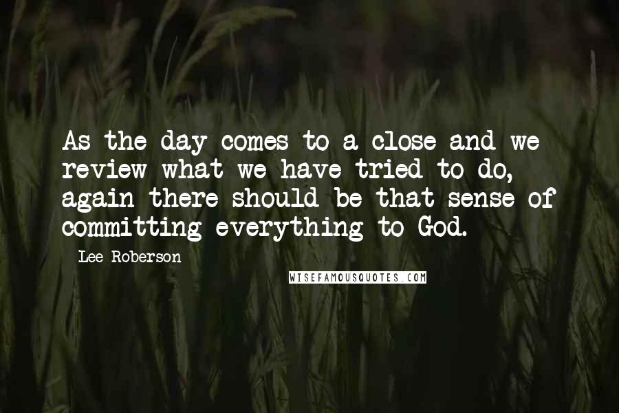 Lee Roberson Quotes: As the day comes to a close and we review what we have tried to do, again there should be that sense of committing everything to God.