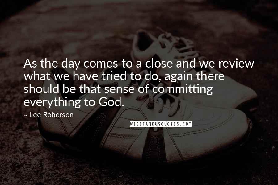 Lee Roberson Quotes: As the day comes to a close and we review what we have tried to do, again there should be that sense of committing everything to God.