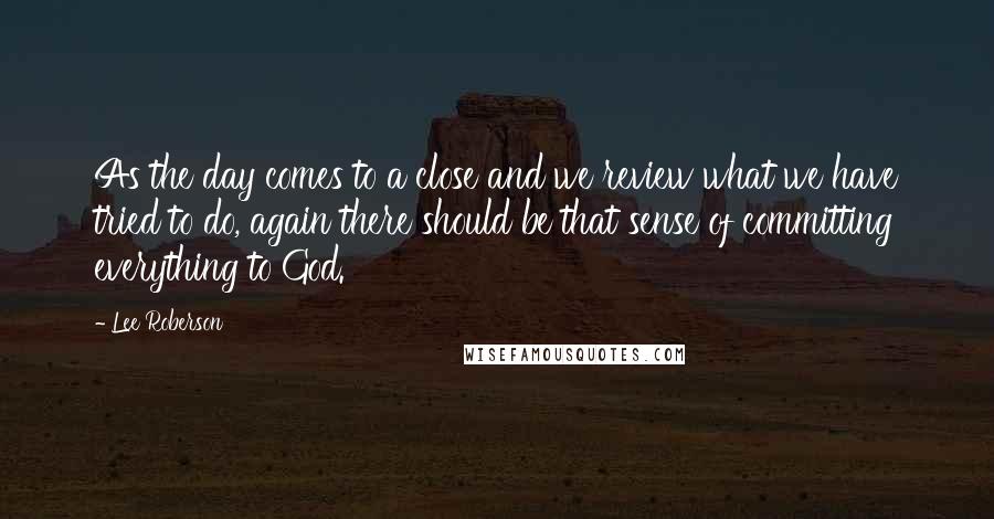 Lee Roberson Quotes: As the day comes to a close and we review what we have tried to do, again there should be that sense of committing everything to God.