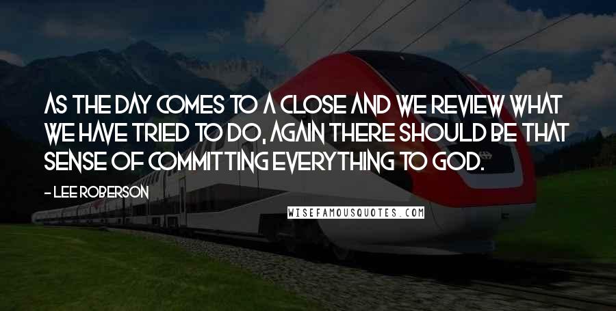 Lee Roberson Quotes: As the day comes to a close and we review what we have tried to do, again there should be that sense of committing everything to God.