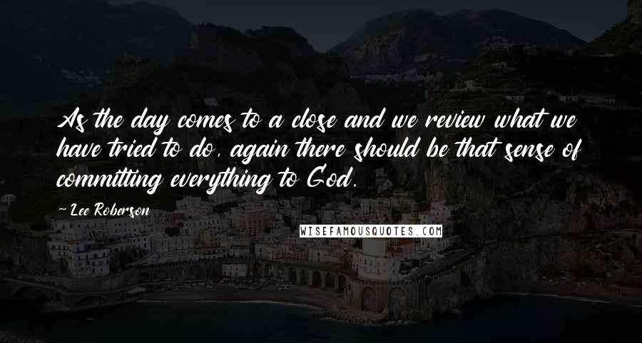 Lee Roberson Quotes: As the day comes to a close and we review what we have tried to do, again there should be that sense of committing everything to God.