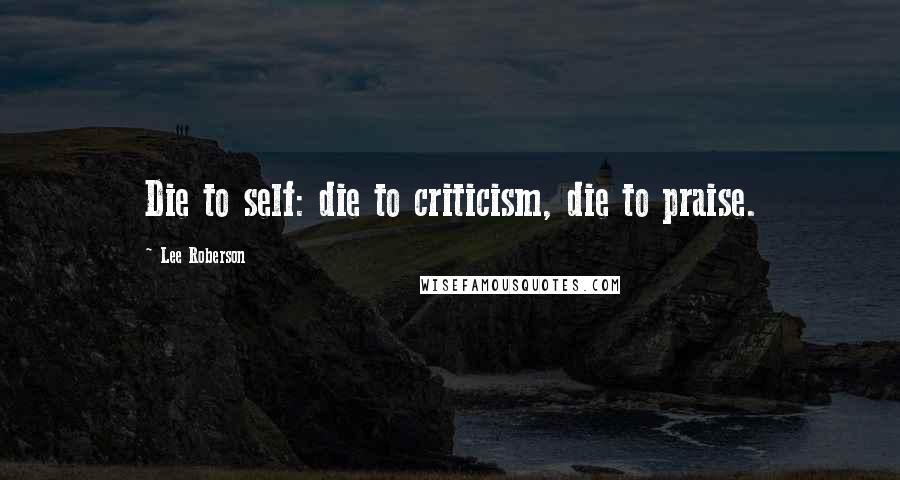 Lee Roberson Quotes: Die to self: die to criticism, die to praise.