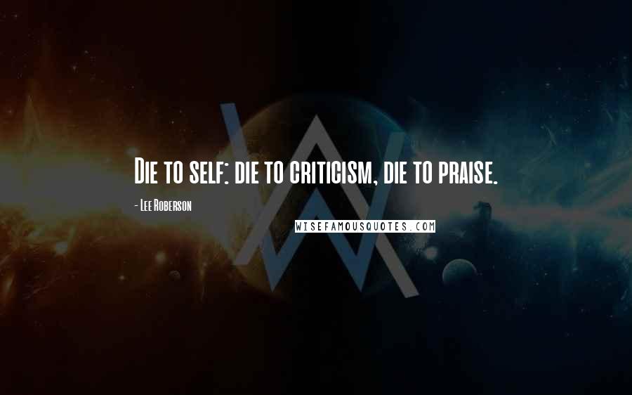 Lee Roberson Quotes: Die to self: die to criticism, die to praise.