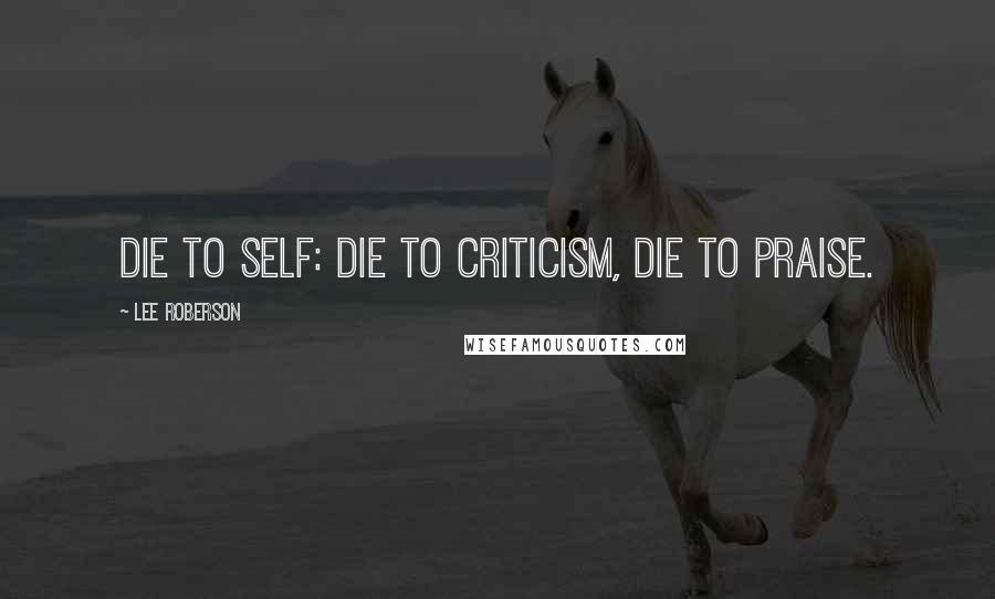 Lee Roberson Quotes: Die to self: die to criticism, die to praise.