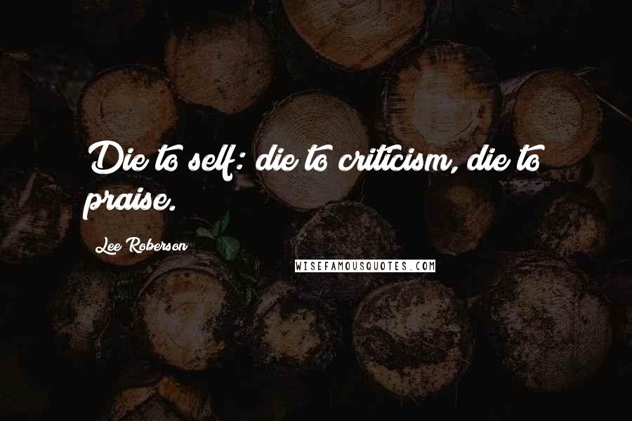 Lee Roberson Quotes: Die to self: die to criticism, die to praise.