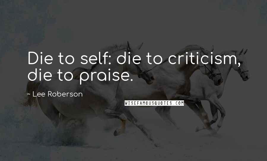 Lee Roberson Quotes: Die to self: die to criticism, die to praise.