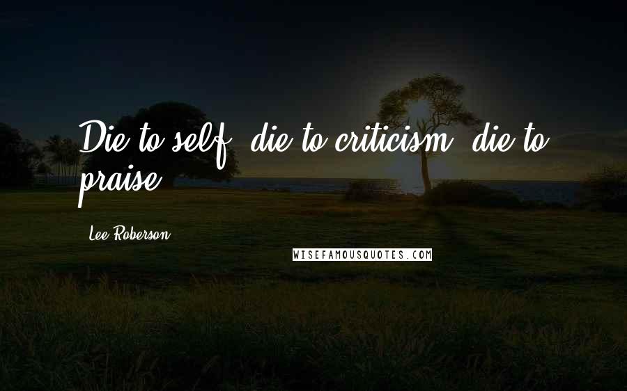 Lee Roberson Quotes: Die to self: die to criticism, die to praise.