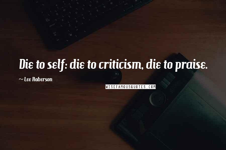 Lee Roberson Quotes: Die to self: die to criticism, die to praise.