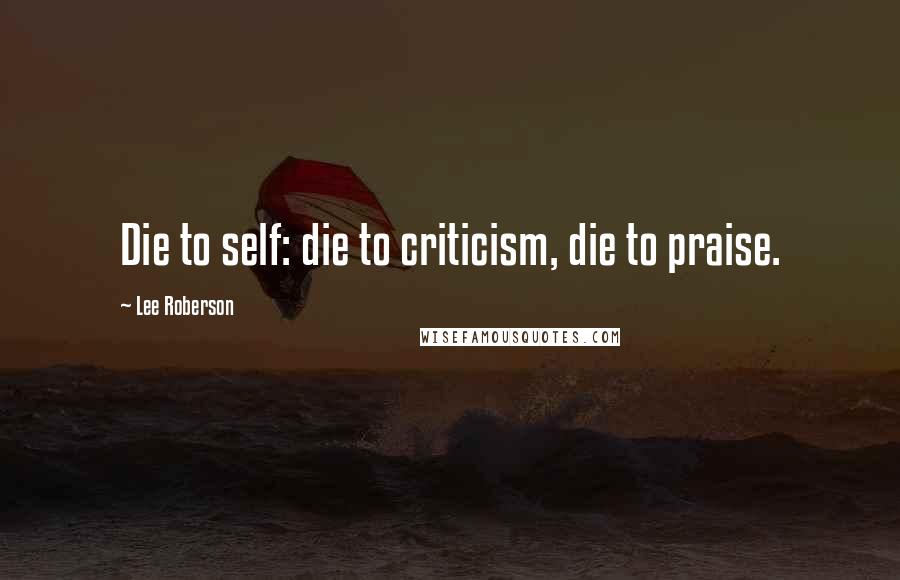 Lee Roberson Quotes: Die to self: die to criticism, die to praise.