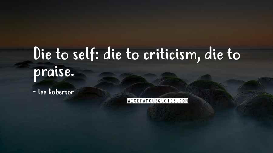 Lee Roberson Quotes: Die to self: die to criticism, die to praise.