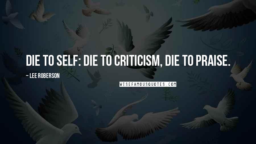 Lee Roberson Quotes: Die to self: die to criticism, die to praise.