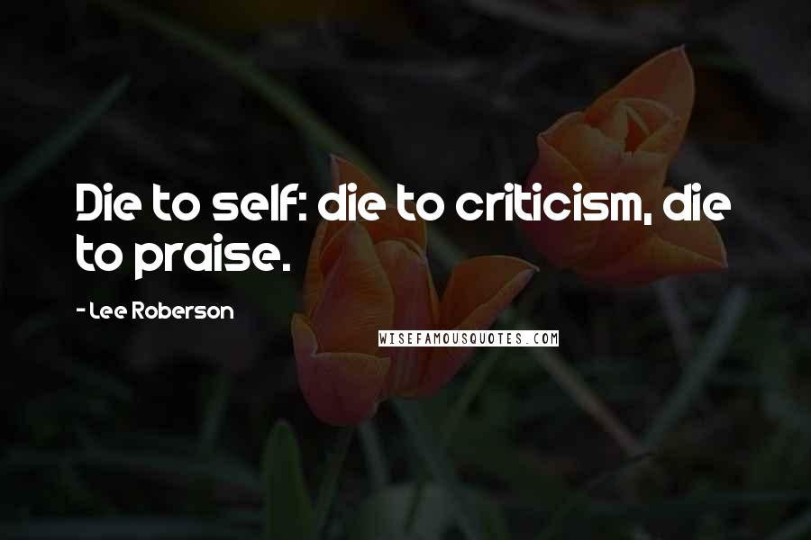 Lee Roberson Quotes: Die to self: die to criticism, die to praise.