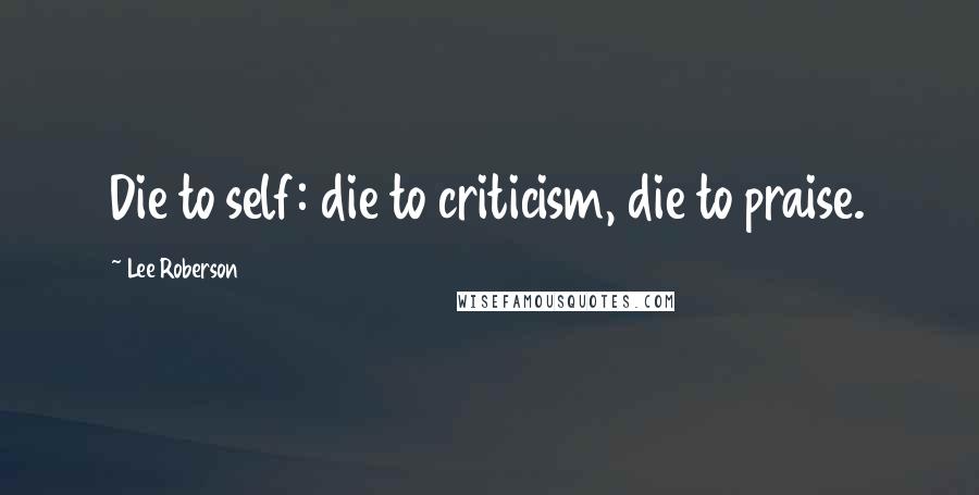 Lee Roberson Quotes: Die to self: die to criticism, die to praise.