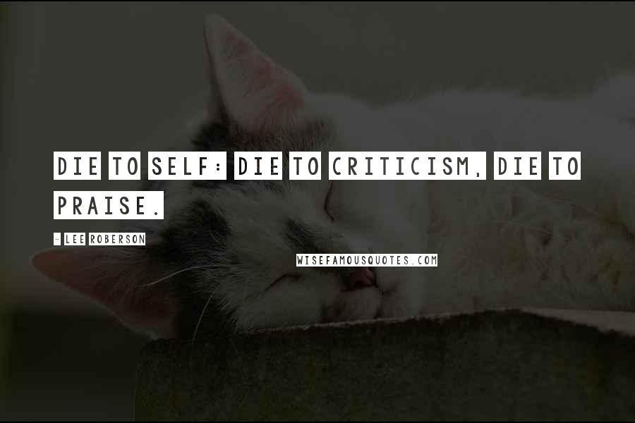 Lee Roberson Quotes: Die to self: die to criticism, die to praise.