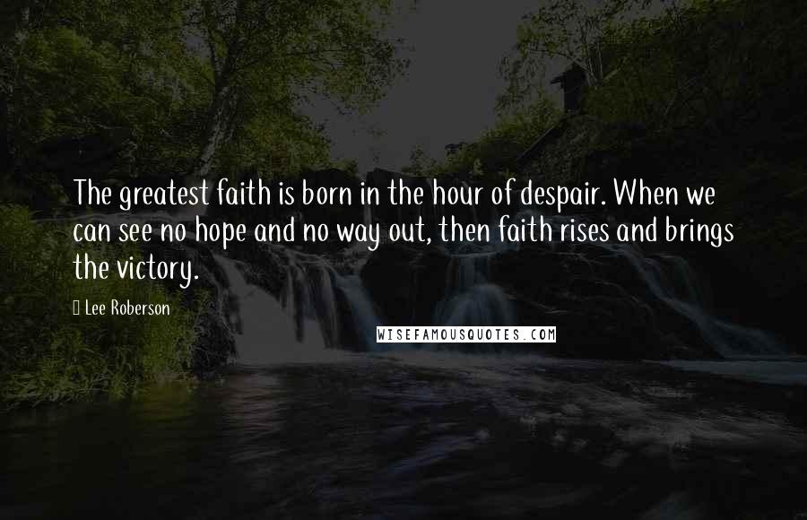 Lee Roberson Quotes: The greatest faith is born in the hour of despair. When we can see no hope and no way out, then faith rises and brings the victory.