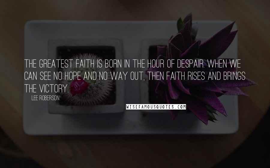 Lee Roberson Quotes: The greatest faith is born in the hour of despair. When we can see no hope and no way out, then faith rises and brings the victory.