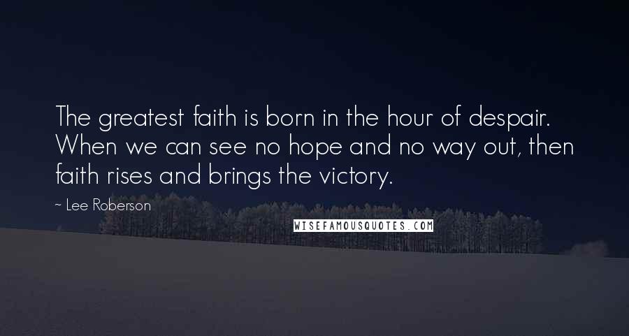 Lee Roberson Quotes: The greatest faith is born in the hour of despair. When we can see no hope and no way out, then faith rises and brings the victory.