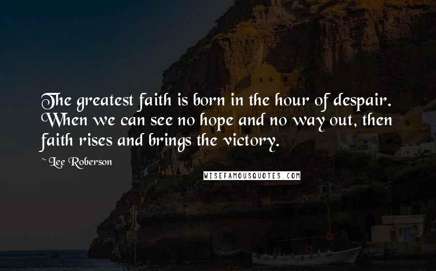 Lee Roberson Quotes: The greatest faith is born in the hour of despair. When we can see no hope and no way out, then faith rises and brings the victory.
