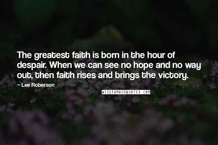 Lee Roberson Quotes: The greatest faith is born in the hour of despair. When we can see no hope and no way out, then faith rises and brings the victory.