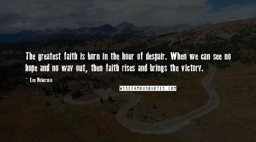 Lee Roberson Quotes: The greatest faith is born in the hour of despair. When we can see no hope and no way out, then faith rises and brings the victory.