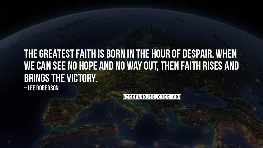 Lee Roberson Quotes: The greatest faith is born in the hour of despair. When we can see no hope and no way out, then faith rises and brings the victory.
