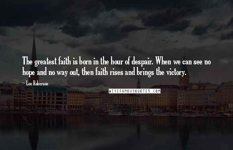 Lee Roberson Quotes: The greatest faith is born in the hour of despair. When we can see no hope and no way out, then faith rises and brings the victory.