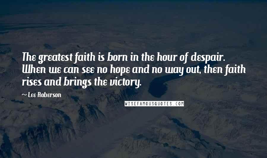 Lee Roberson Quotes: The greatest faith is born in the hour of despair. When we can see no hope and no way out, then faith rises and brings the victory.