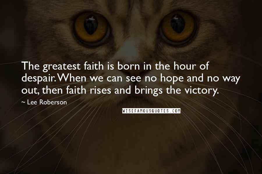 Lee Roberson Quotes: The greatest faith is born in the hour of despair. When we can see no hope and no way out, then faith rises and brings the victory.