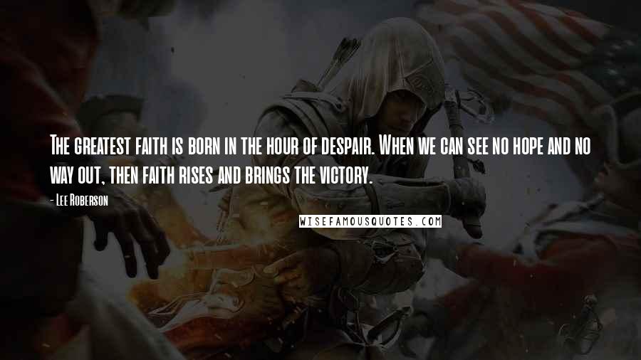 Lee Roberson Quotes: The greatest faith is born in the hour of despair. When we can see no hope and no way out, then faith rises and brings the victory.