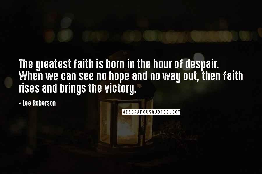 Lee Roberson Quotes: The greatest faith is born in the hour of despair. When we can see no hope and no way out, then faith rises and brings the victory.
