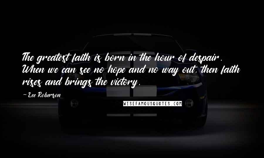 Lee Roberson Quotes: The greatest faith is born in the hour of despair. When we can see no hope and no way out, then faith rises and brings the victory.