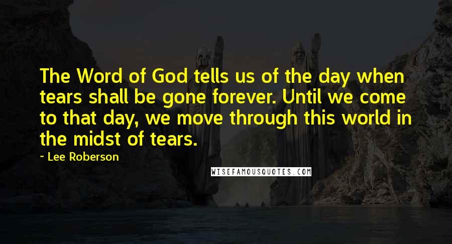 Lee Roberson Quotes: The Word of God tells us of the day when tears shall be gone forever. Until we come to that day, we move through this world in the midst of tears.