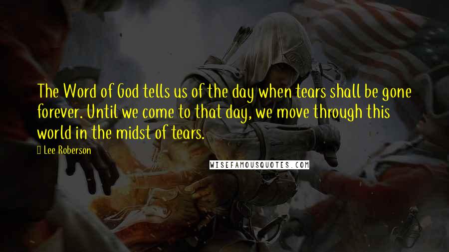 Lee Roberson Quotes: The Word of God tells us of the day when tears shall be gone forever. Until we come to that day, we move through this world in the midst of tears.