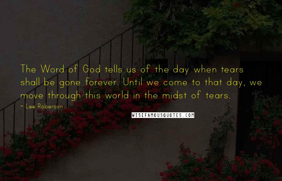 Lee Roberson Quotes: The Word of God tells us of the day when tears shall be gone forever. Until we come to that day, we move through this world in the midst of tears.